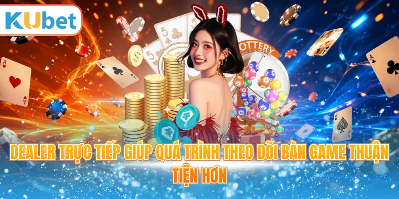 Dealer trực tiếp giúp quá trình theo dõi bàn game thuận tiện hơn