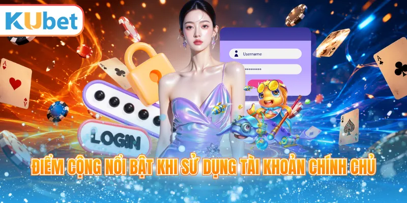 Điểm cộng nổi bật khi sử dụng tài khoản chính chủ