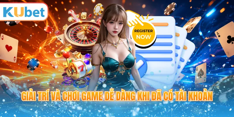 Giải trí và chơi game dễ dàng khi đã có tài khoản