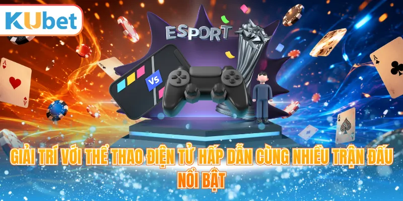 Giải trí với thể thao điện tử hấp dẫn cùng nhiều trận đấu nổi bật