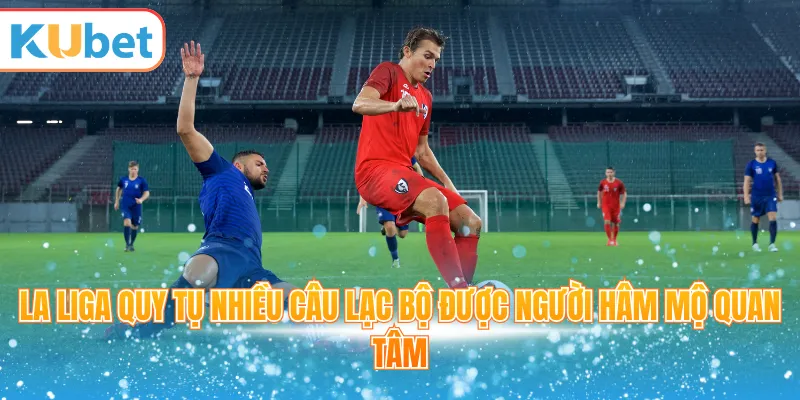 La Liga quy tụ nhiều câu lạc bộ được người hâm mộ quan tâm