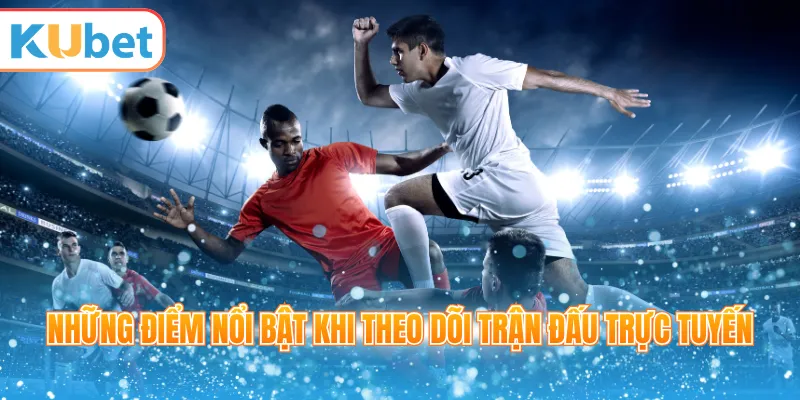 Những điểm nổi bật khi theo dõi trận đấu trực tuyến
