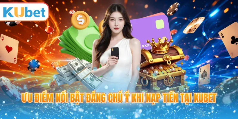 Ưu điểm nổi bật đáng chú ý khi Nạp tiền tại Kubet 