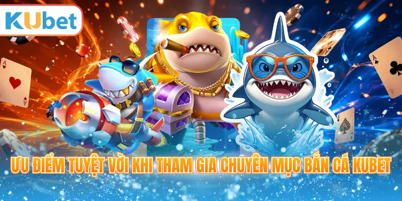 Ưu điểm tuyệt vời khi tham gia chuyên mục bắn cá Kubet